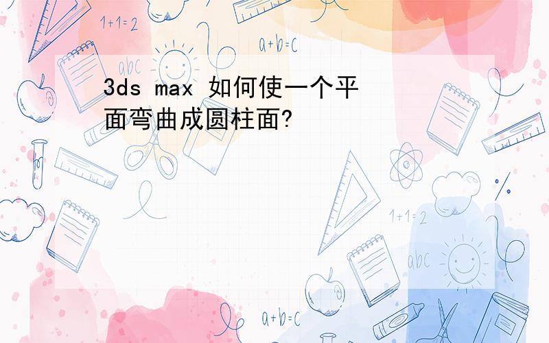 3ds max 如何使一个平面弯曲成圆柱面?