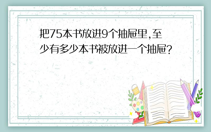 把75本书放进9个抽屉里,至少有多少本书被放进一个抽屉?