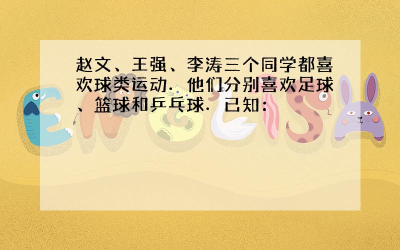 赵文、王强、李涛三个同学都喜欢球类运动．他们分别喜欢足球、篮球和乒乓球．已知：