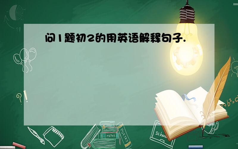 问1题初2的用英语解释句子.