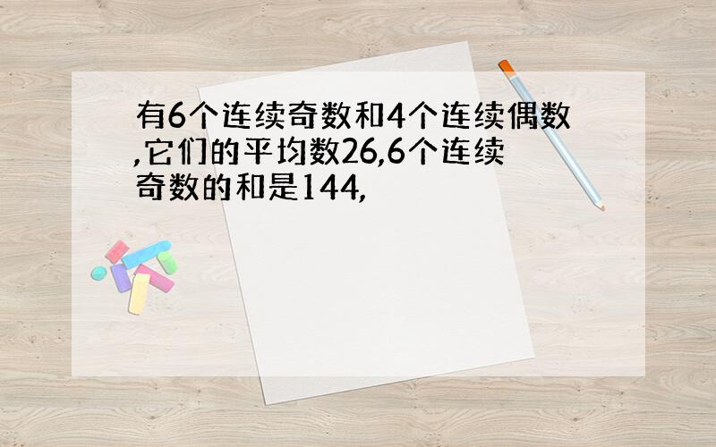 有6个连续奇数和4个连续偶数,它们的平均数26,6个连续奇数的和是144,