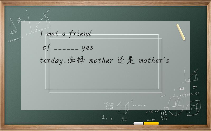 I met a friend of ______ yesterday.选择 mother 还是 mother's