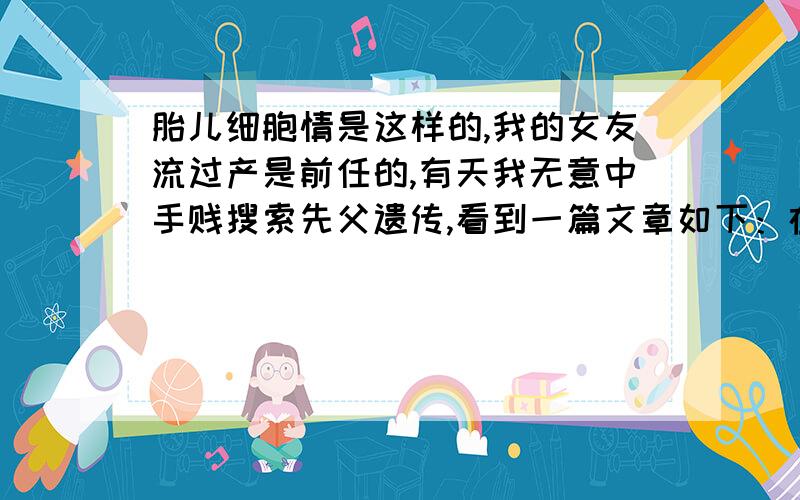 胎儿细胞情是这样的,我的女友流过产是前任的,有天我无意中手贱搜索先父遗传,看到一篇文章如下：在怀孕期间,母亲的血液与胎儿