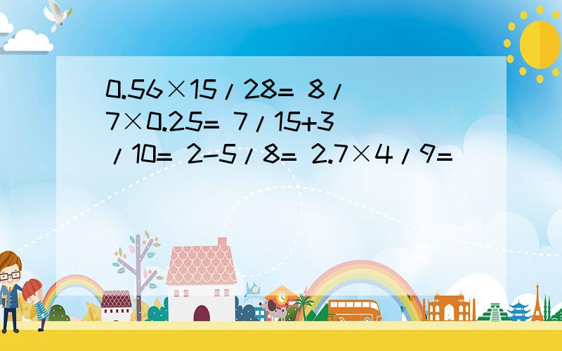 0.56×15/28= 8/7×0.25= 7/15+3/10= 2-5/8= 2.7×4/9=