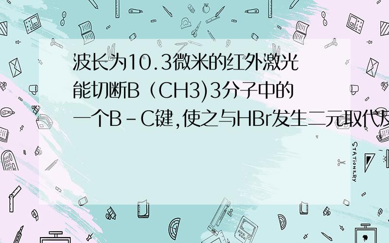 波长为10.3微米的红外激光能切断B（CH3)3分子中的一个B-C键,使之与HBr发生二元取代反应：B(CH3)3+HB