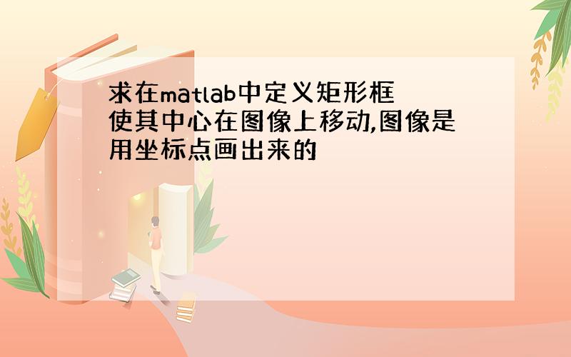 求在matlab中定义矩形框使其中心在图像上移动,图像是用坐标点画出来的