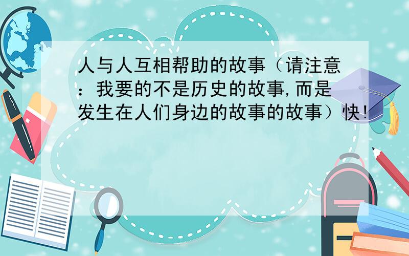 人与人互相帮助的故事（请注意：我要的不是历史的故事,而是发生在人们身边的故事的故事）快!