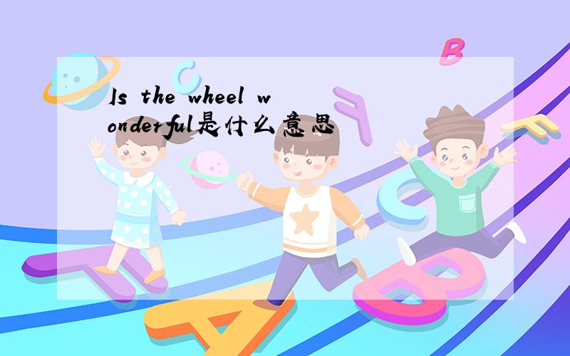 Is the wheel wonderful是什么意思