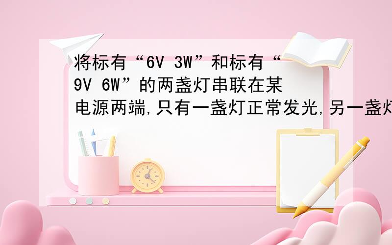 将标有“6V 3W”和标有“9V 6W”的两盏灯串联在某电源两端,只有一盏灯正常发光,另一盏灯发光较暗,则哪一盏灯正常发