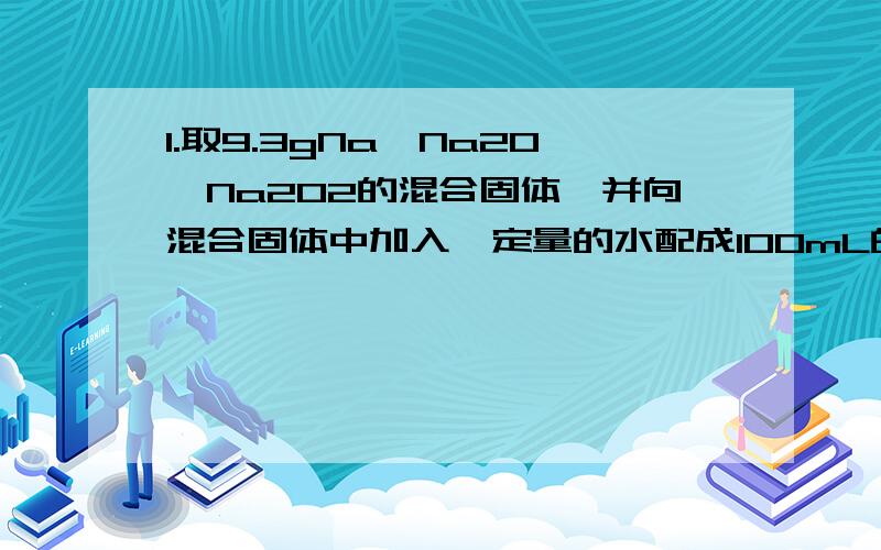 1.取9.3gNa、Na2O、Na2O2的混合固体,并向混合固体中加入一定量的水配成100mL的水溶液,收集到的气体用电