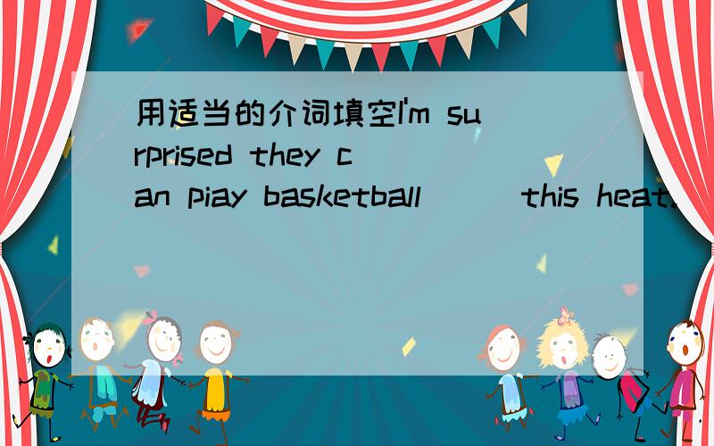 用适当的介词填空I'm surprised they can piay basketball___this heat.