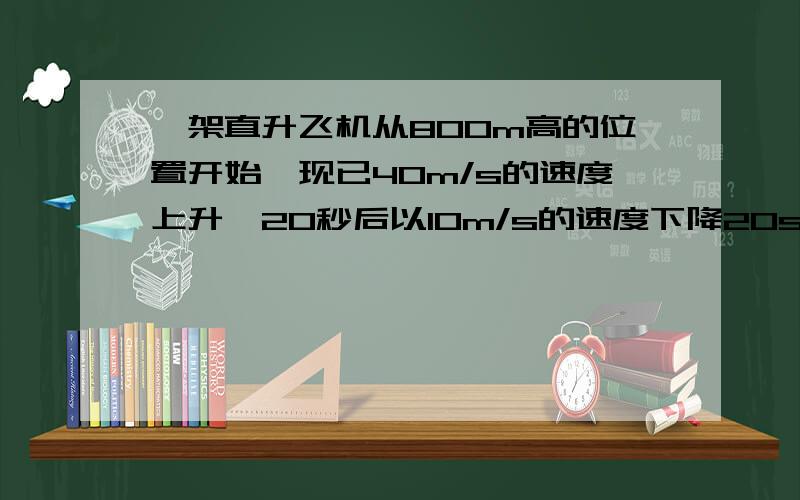 一架直升飞机从800m高的位置开始,现已40m/s的速度上升,20秒后以10m/s的速度下降20s,求现在所在高度