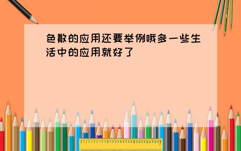 色散的应用还要举例哦多一些生活中的应用就好了