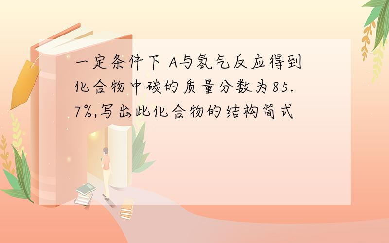 一定条件下 A与氢气反应得到化合物中碳的质量分数为85.7%,写出此化合物的结构简式