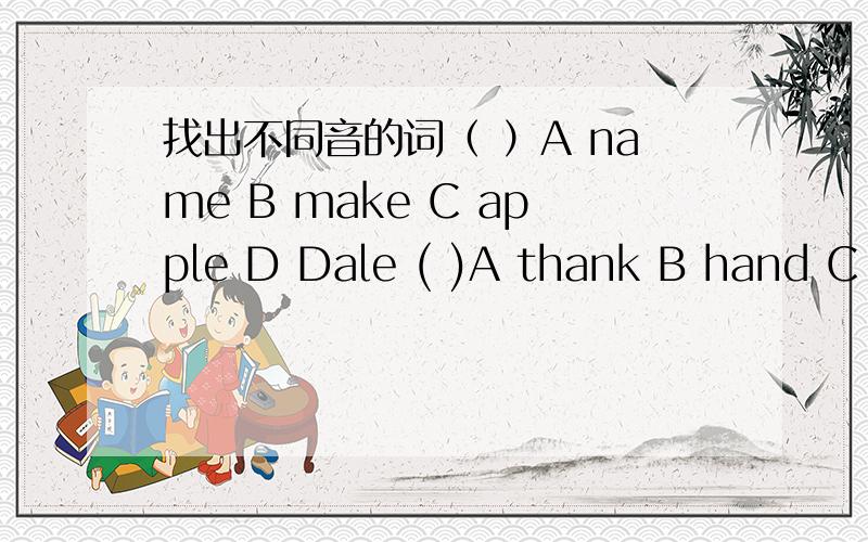 找出不同音的词（ ）A name B make C apple D Dale ( )A thank B hand C G