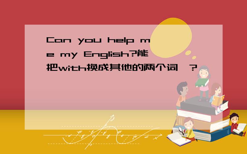 Can you help me my English?能把with换成其他的两个词嘛?