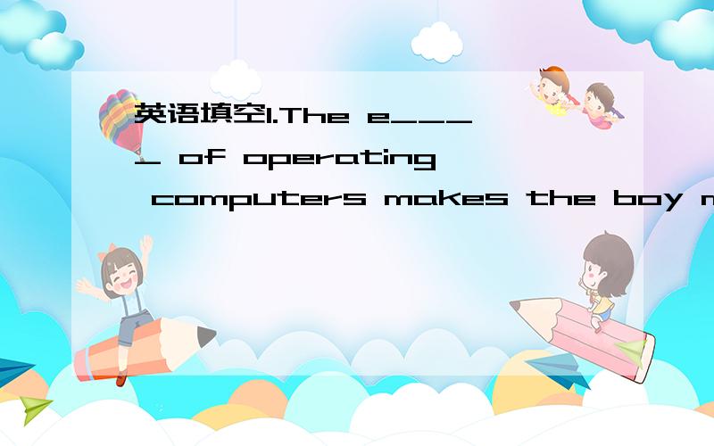 英语填空1.The e____ of operating computers makes the boy more ea