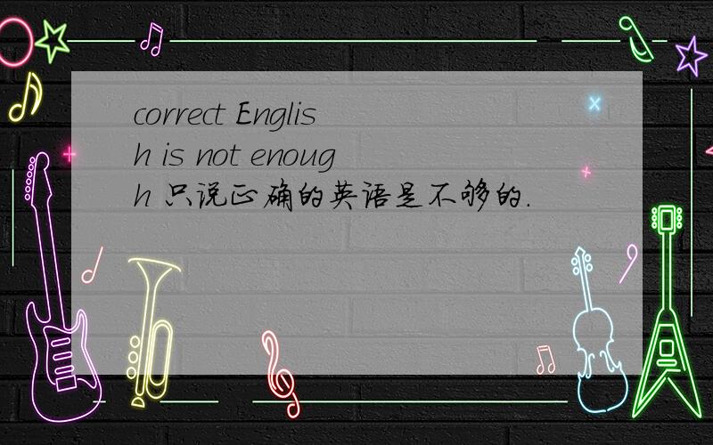 correct English is not enough 只说正确的英语是不够的.