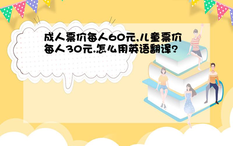 成人票价每人60元,儿童票价每人30元.怎么用英语翻译?