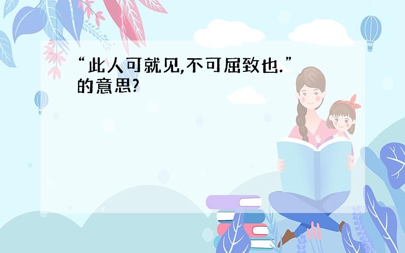 “此人可就见,不可屈致也.”的意思?