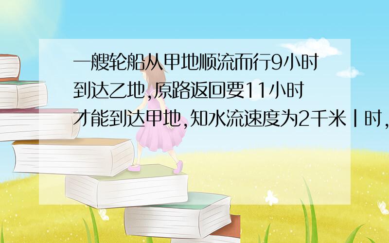 一艘轮船从甲地顺流而行9小时到达乙地,原路返回要11小时才能到达甲地,知水流速度为2千米|时,求静水速度