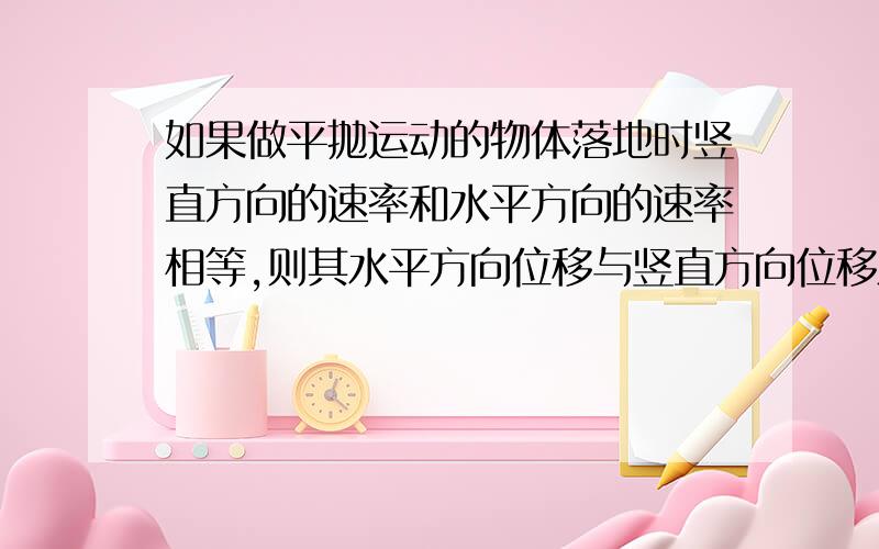 如果做平抛运动的物体落地时竖直方向的速率和水平方向的速率相等,则其水平方向位移与竖直方向位移之比为