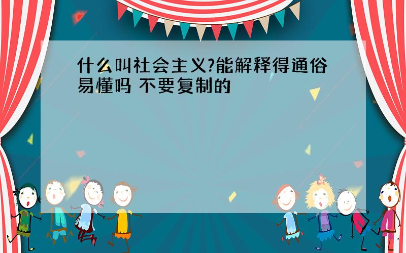 什么叫社会主义?能解释得通俗易懂吗 不要复制的