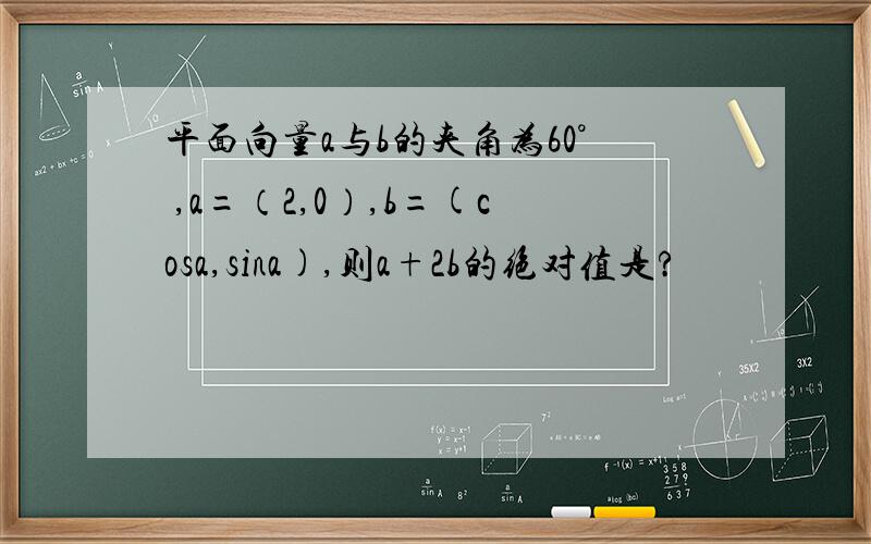 平面向量a与b的夹角为60° ,a=（2,0）,b=(cosa,sina),则a+2b的绝对值是?