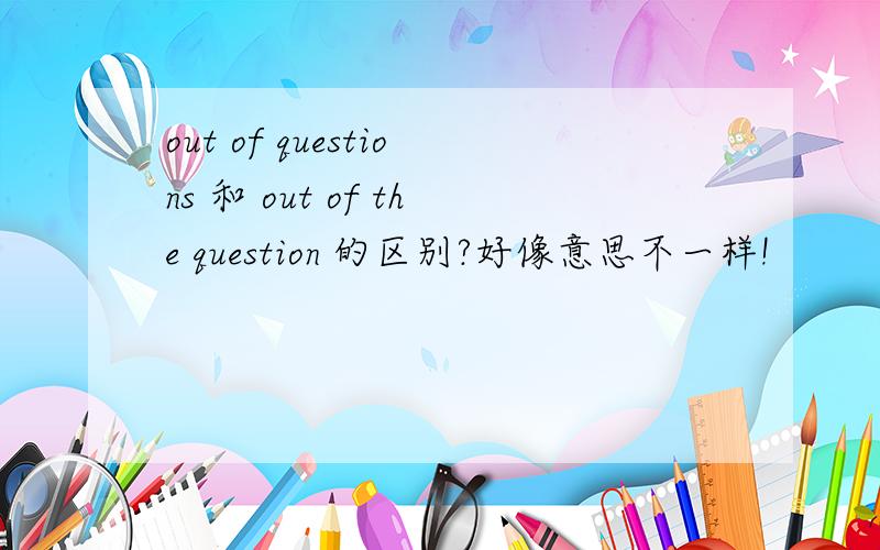 out of questions 和 out of the question 的区别?好像意思不一样!