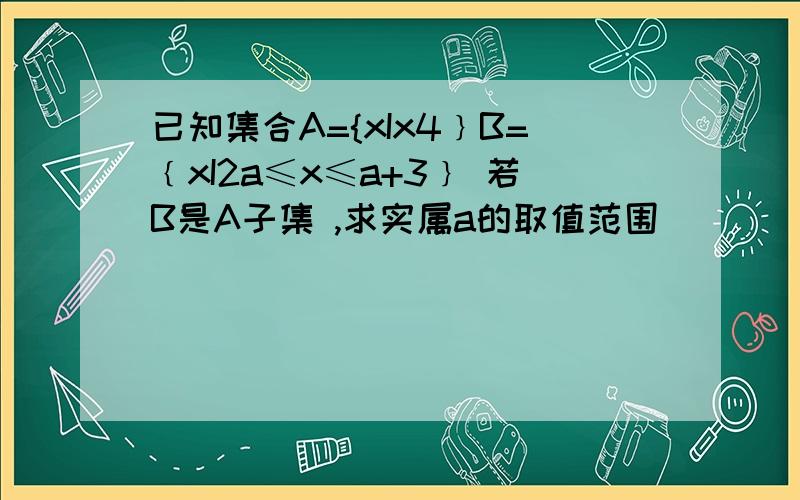 已知集合A={xIx4﹜B=﹛xI2a≤x≤a+3﹜ 若B是A子集 ,求实属a的取值范围