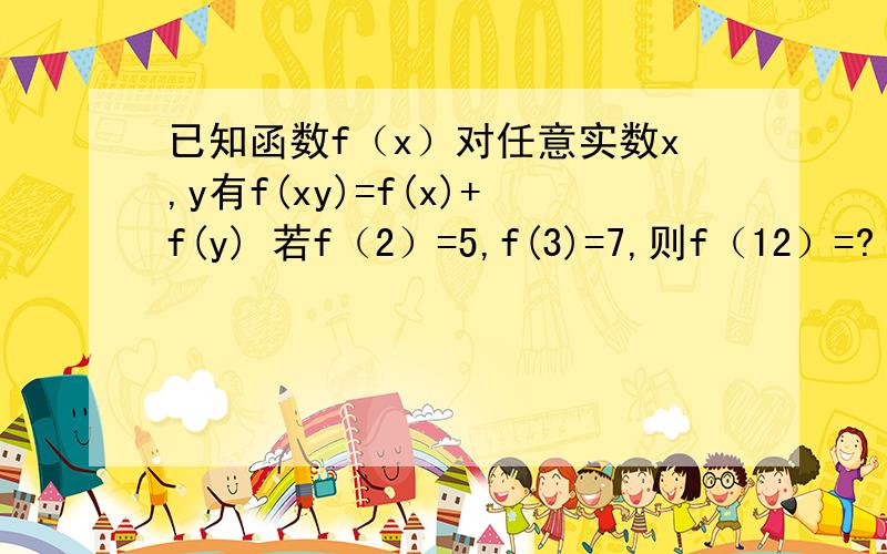 已知函数f（x）对任意实数x,y有f(xy)=f(x)+f(y) 若f（2）=5,f(3)=7,则f（12）=?