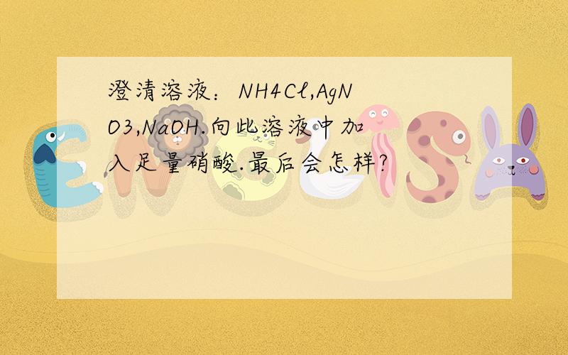 澄清溶液：NH4Cl,AgNO3,NaOH.向此溶液中加入足量硝酸.最后会怎样?