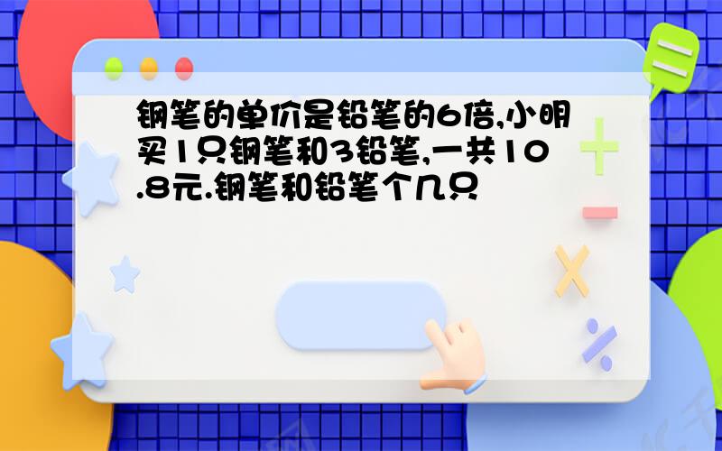 钢笔的单价是铅笔的6倍,小明买1只钢笔和3铅笔,一共10.8元.钢笔和铅笔个几只