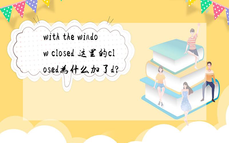 with the window closed 这里的closed为什么加了d?