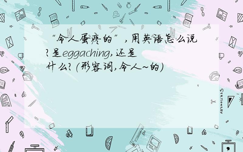 “令人蛋疼的”,用英语怎么说?是eggaching,还是什么?（形容词,令人~的）