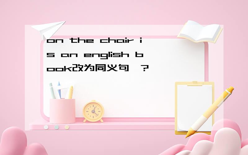 on the chair is an english book改为同义句、?、、