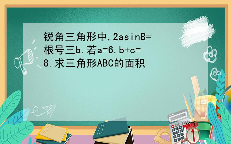 锐角三角形中,2asinB=根号三b.若a=6.b+c=8.求三角形ABC的面积