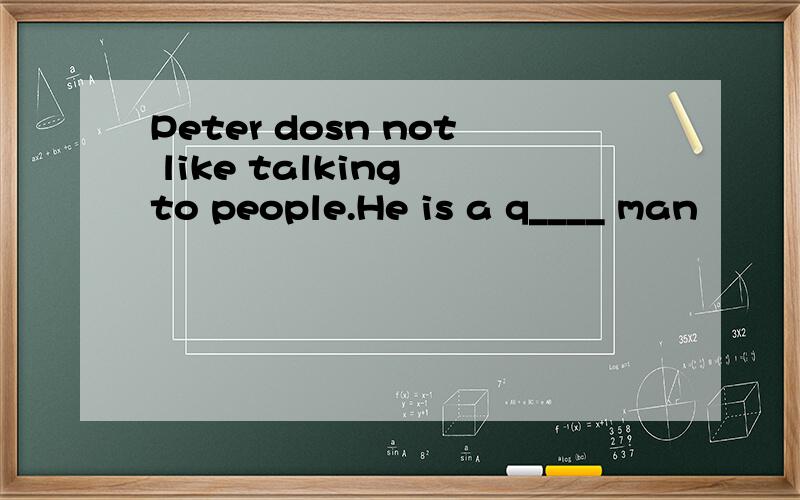 Peter dosn not like talking to people.He is a q____ man