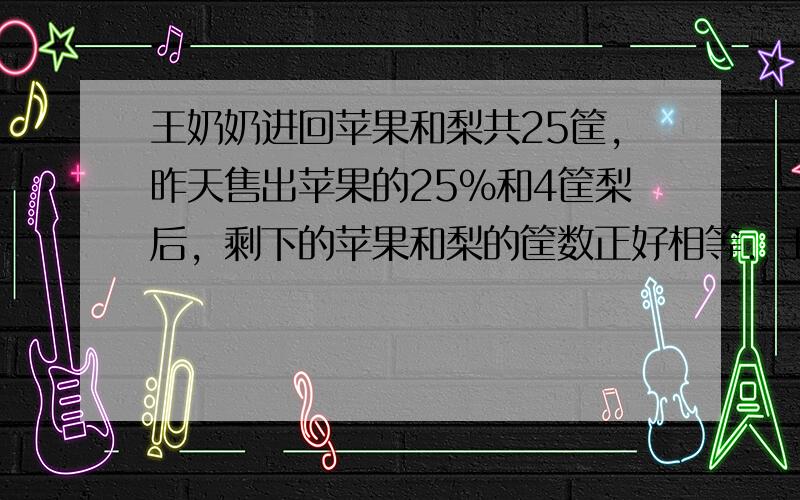 王奶奶进回苹果和梨共25筐，昨天售出苹果的25%和4筐梨后，剩下的苹果和梨的筐数正好相等．王奶奶昨天售出苹果多少筐？