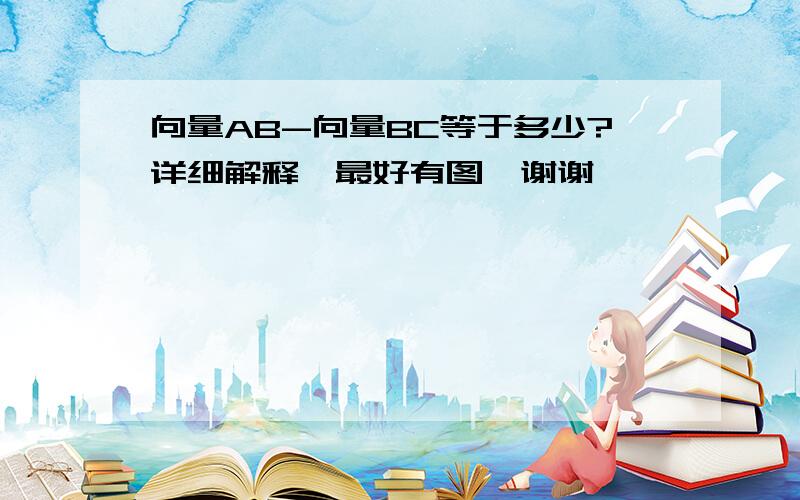 向量AB-向量BC等于多少?详细解释,最好有图,谢谢