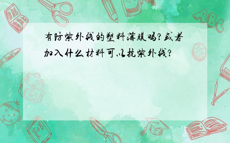 有防紫外线的塑料薄膜吗?或者加入什么材料可以抗紫外线?