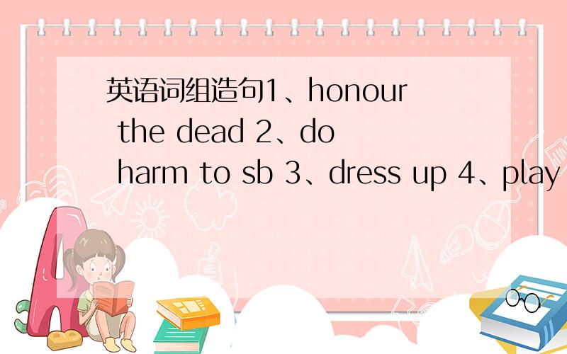 英语词组造句1、honour the dead 2、do harm to sb 3、dress up 4、play a