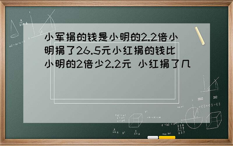 小军捐的钱是小明的2.2倍小明捐了26.5元小红捐的钱比小明的2倍少2.2元 小红捐了几