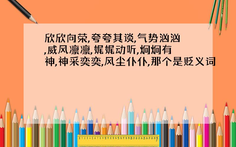 欣欣向荣,夸夸其谈,气势汹汹,威风凛凛,娓娓动听,炯炯有神,神采奕奕,风尘仆仆,那个是贬义词