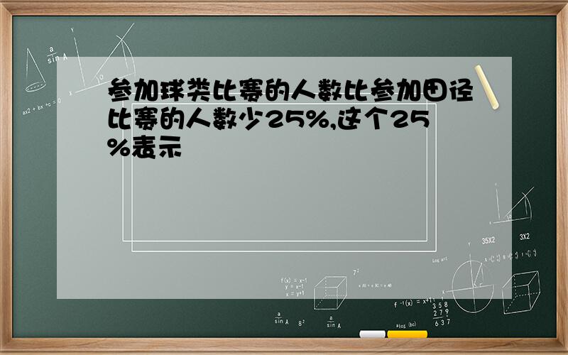 参加球类比赛的人数比参加田径比赛的人数少25%,这个25%表示