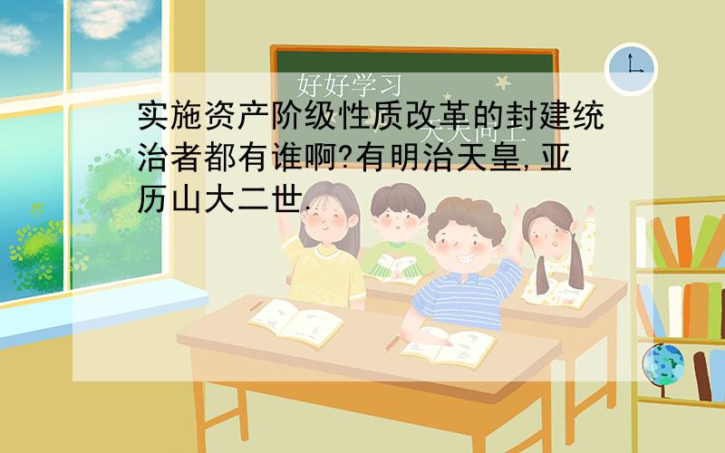 实施资产阶级性质改革的封建统治者都有谁啊?有明治天皇,亚历山大二世.