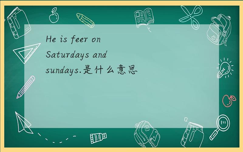 He is feer on Saturdays and sundays.是什么意思