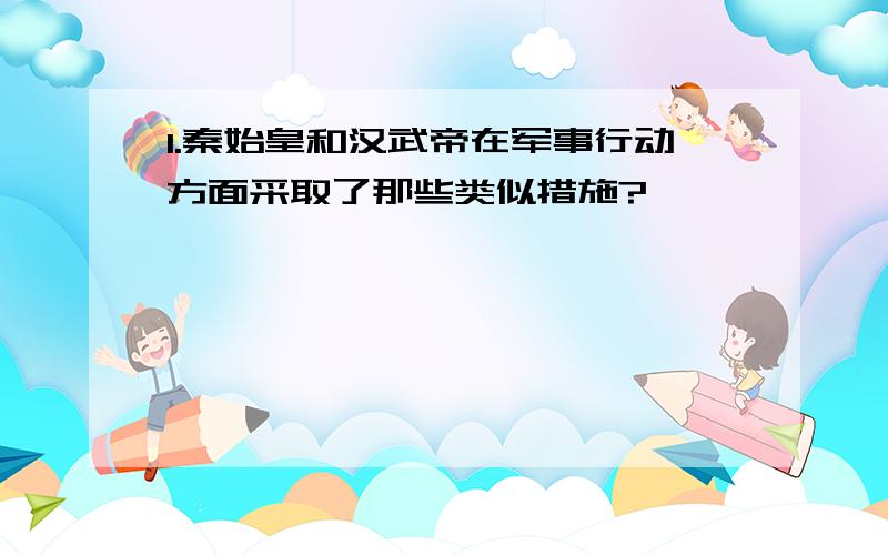 1.秦始皇和汉武帝在军事行动方面采取了那些类似措施?