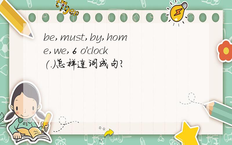 be,must,by,home,we,6 o'clock(.)怎样连词成句?