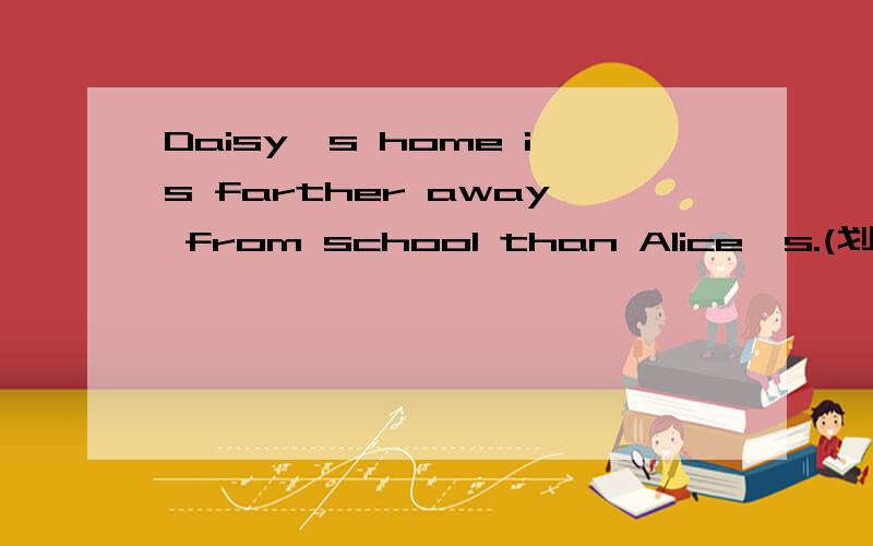 Daisy's home is farther away from school than Alice's.(划线部分提